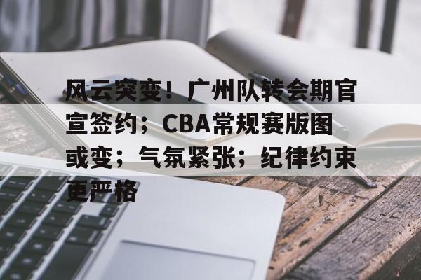 关于风云突变！广州队转会期官宣签约；CBA常规赛版图或变；气氛紧张；纪律约束更严格的信息