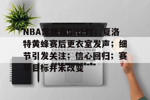 MK体育娱乐-包含NBA常规赛倒计时；夏洛特黄蜂赛后更衣室发声；细节引发关注；信心回归；赛季目标并未改变的词条